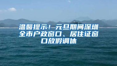 温馨提示！元旦期间深圳全市户政窗口、居住证窗口放假调休