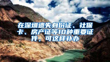 在深圳遗失身份证、社保卡、房产证等10种重要证件，可这样补办