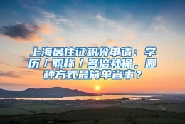 上海居住证积分申请：学历／职称／多倍社保，哪种方式最简单省事？