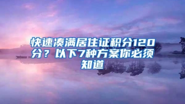 快速凑满居住证积分120分？以下7种方案你必须知道