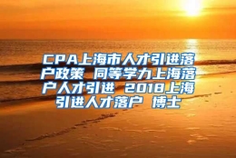 CPA上海市人才引进落户政策 同等学力上海落户人才引进 2018上海引进人才落户 博士