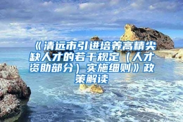 《清远市引进培养高精尖缺人才的若干规定（人才资助部分）实施细则》政策解读