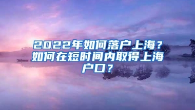 2022年如何落户上海？如何在短时间内取得上海户口？