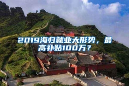 2019海归就业大形势，最高补贴100万？