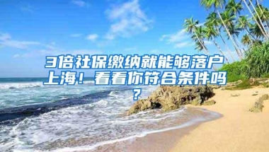 3倍社保缴纳就能够落户上海！看看你符合条件吗？