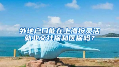 外地户口能在上海按灵活就业交社保和医保吗？