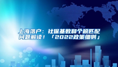 上海落户：社保基数和个税匹配问题解读！「2022政策细则」