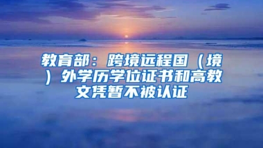 教育部：跨境远程国（境）外学历学位证书和高教文凭暂不被认证