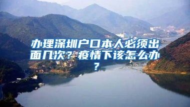 办理深圳户口本人必须出面几次？疫情下该怎么办？