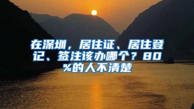 在深圳，居住证、居住登记、签注该办哪个？80%的人不清楚