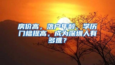 房价高，落户年龄、学历门槛提高，成为深圳人有多难？