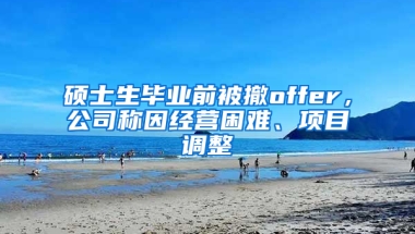 硕士生毕业前被撤offer，公司称因经营困难、项目调整