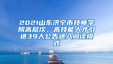 2021山东济宁市技师学院高层次、高技能人才引进39人公告进入阅读模式