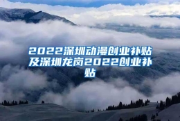 2022深圳动漫创业补贴及深圳龙岗2022创业补贴