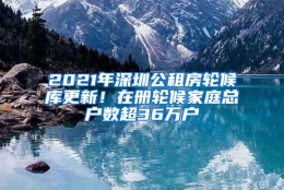 2021年深圳公租房轮候库更新！在册轮候家庭总户数超36万户