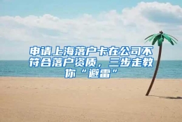 申请上海落户卡在公司不符合落户资质，三步走教你“避雷”