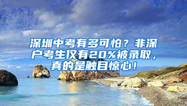 深圳中考有多可怕？非深户考生仅有20%被录取，真的是触目惊心！