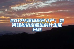 2017年深圳积分入户：如何轻松搞定超生的计生证问题