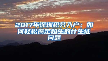 2017年深圳积分入户：如何轻松搞定超生的计生证问题