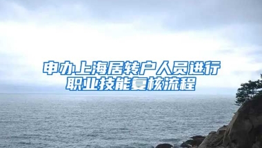 申办上海居转户人员进行职业技能复核流程