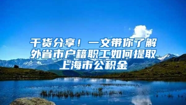 干货分享！一文带你了解外省市户籍职工如何提取上海市公积金