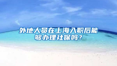 外地人员在上海入职后能够办理社保吗？