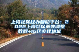 上海社保经办自助平台：2022上海社保基数调整教程+16区办理地址