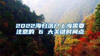 2022海归落户上海需要注意的 6 大关键时间点