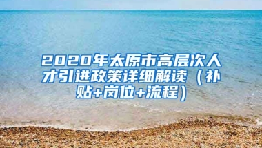 2020年太原市高层次人才引进政策详细解读（补贴+岗位+流程）