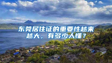 东莞居住证的重要性越来越大，有多少人懂？