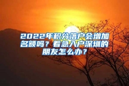 2022年积分落户会增加名额吗？着急入户深圳的朋友怎么办？