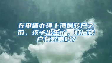 在申请办理上海居转户之前，孩子出生了，对居转户有影响吗？