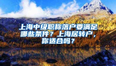 上海中级职称落户要满足哪些条件？上海居转户，你适合吗？