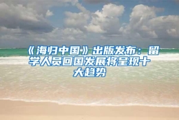 《海归中国》出版发布：留学人员回国发展将呈现十大趋势