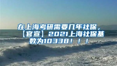 在上海考研需要几年社保，【官宣】2021上海社保基数为10338！！！