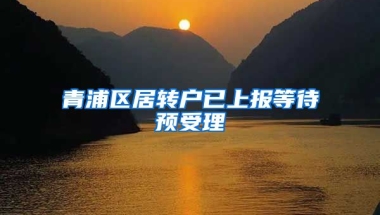 青浦区居转户已上报等待预受理