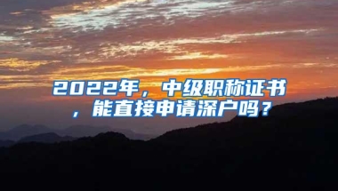 2022年，中级职称证书，能直接申请深户吗？