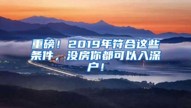 重磅！2019年符合这些条件，没房你都可以入深户！