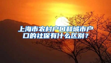 上海市农村户口和城市户口的社保有什么区别？