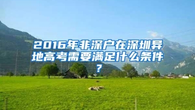 2016年非深户在深圳异地高考需要满足什么条件？