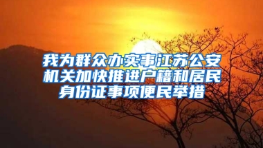 我为群众办实事江苏公安机关加快推进户籍和居民身份证事项便民举措