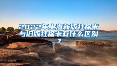 2022年上海新版社保卡与旧版社保卡有什么区别？