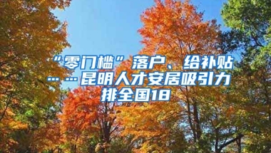 “零门槛”落户、给补贴……昆明人才安居吸引力排全国18