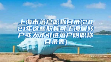 上海市落户职称目录(2021年这些职称可上海居转户或人才引进落户附职称目录表)