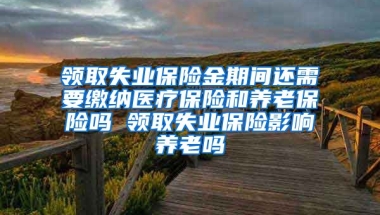 领取失业保险金期间还需要缴纳医疗保险和养老保险吗 领取失业保险影响养老吗