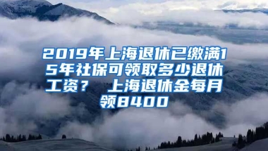 2019年上海退休已缴满15年社保可领取多少退休工资？ 上海退休金每月领8400