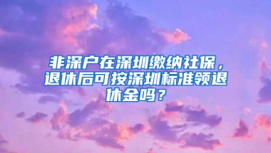 非深户在深圳缴纳社保，退休后可按深圳标准领退休金吗？