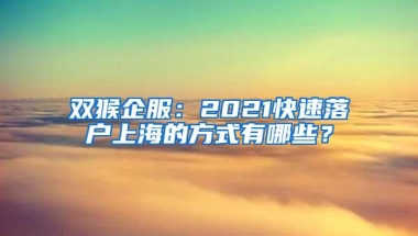 双猴企服：2021快速落户上海的方式有哪些？