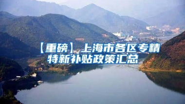 【重磅】上海市各区专精特新补贴政策汇总