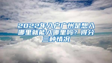 2022年入户广州是想入哪里就能入哪里吗？得分三种情况